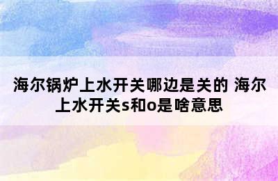 海尔锅炉上水开关哪边是关的 海尔上水开关s和o是啥意思